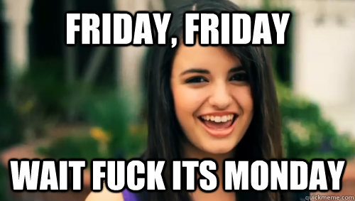 FRIDAY, FRIDAY wait fuck its monday  Rebecca Black Friday
