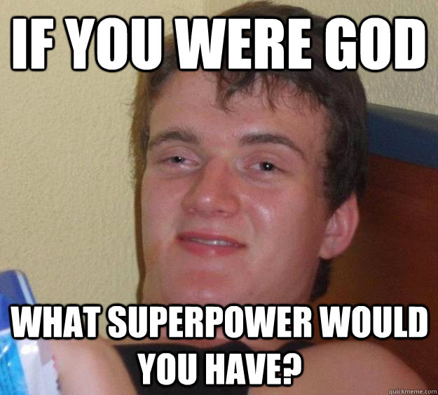 If you were god what superpower would you have? - If you were god what superpower would you have?  10 Guy