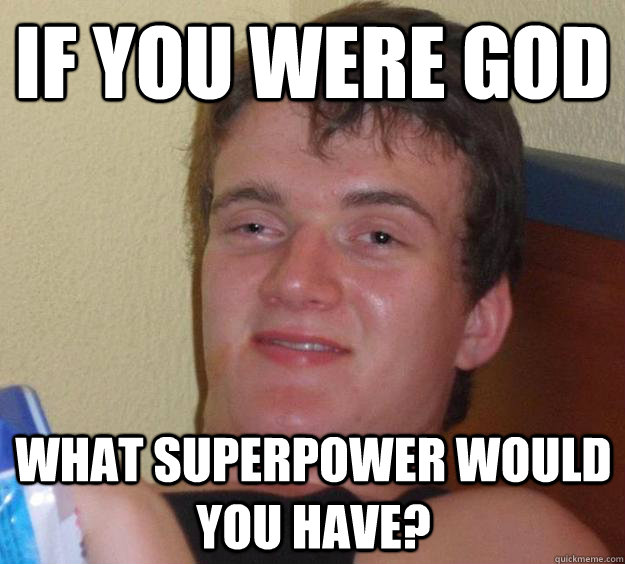 If you were god what superpower would you have?  10 Guy