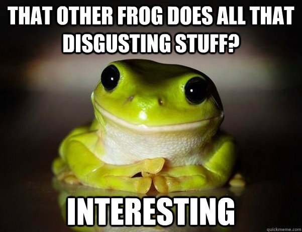 That other frog does all that disgusting stuff? Interesting - That other frog does all that disgusting stuff? Interesting  Fascinated Frog