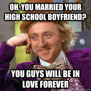 Oh, you married your high school boyfriend?  You guys will be in love forever  Condescending Wonka