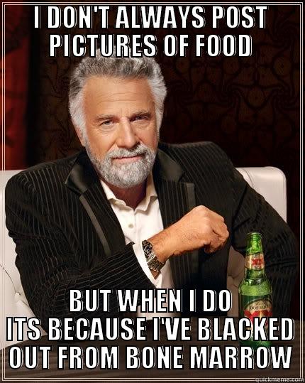 I DON'T ALWAYS POST PICTURES OF FOOD BUT WHEN I DO ITS BECAUSE I'VE BLACKED OUT FROM BONE MARROW The Most Interesting Man In The World