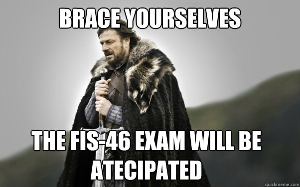 BRACE YOURSELVES the fis-46 exam will be atecipated  Ned Stark