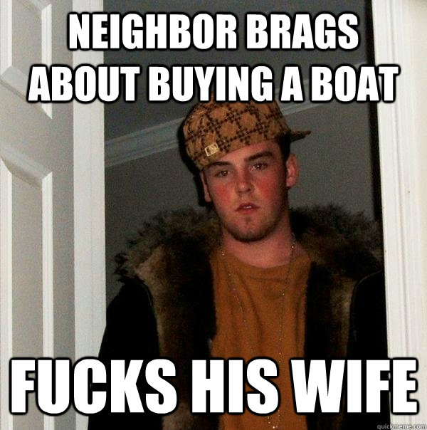 Neighbor brags about buying a boat fucks his wife  Scumbag Steve