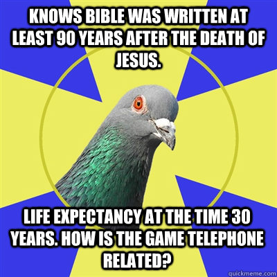 Knows Bible was written at least 90 years after the death of Jesus. Life expectancy at the time 30 years. HOW IS the game telephone related?  Religion Pigeon