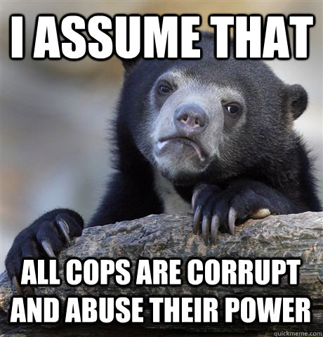 I ASSUME THAT  ALL COPS ARE CORRUPT AND ABUSE THEIR POWER  Confession Bear