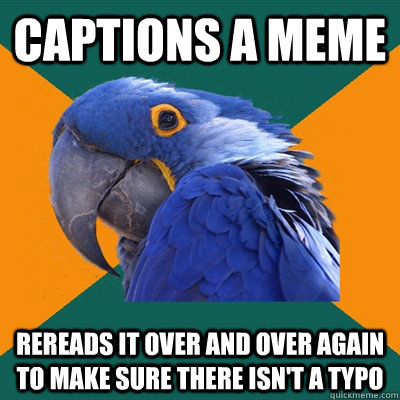 captions a meme  rereads it over and over again to make sure there isn't a typo  Paranoid Parrot