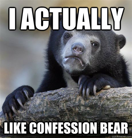 I actually Like confession bear  Confession Bear