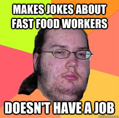 Makes Jokes about fast food workers doesn't have a job - Makes Jokes about fast food workers doesn't have a job  Butthurt Dweller