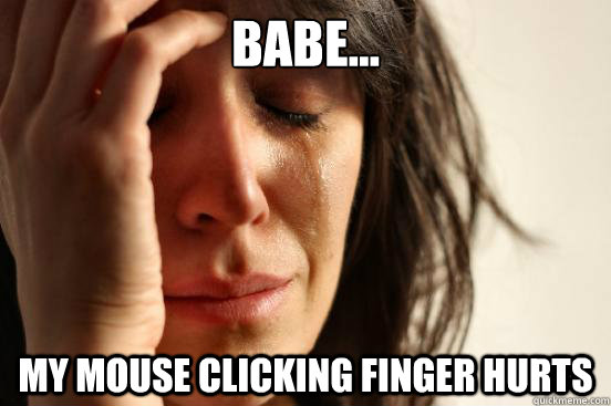 Babe... my mouse clicking finger hurts  First World Problems
