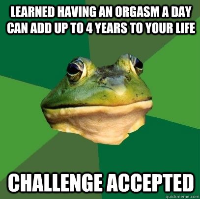 Learned Having an orgasm a day can add up to 4 years to your life Challenge Accepted - Learned Having an orgasm a day can add up to 4 years to your life Challenge Accepted  Foul Bachelor Frog