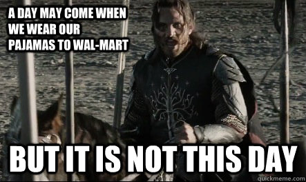 A day may come when we wear our pajamas to Wal-mart But it is not this day - A day may come when we wear our pajamas to Wal-mart But it is not this day  Not This Day Aragorn