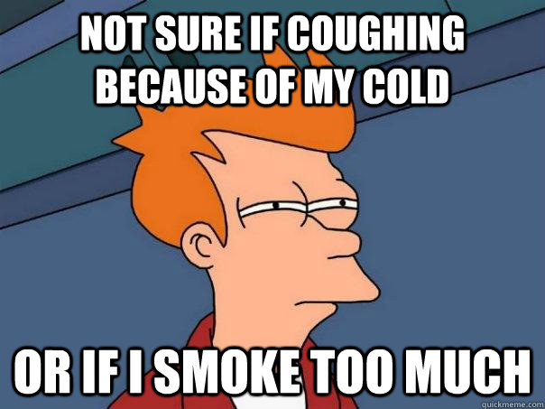 Not sure if coughing because of my cold Or if i smoke too much - Not sure if coughing because of my cold Or if i smoke too much  Misc