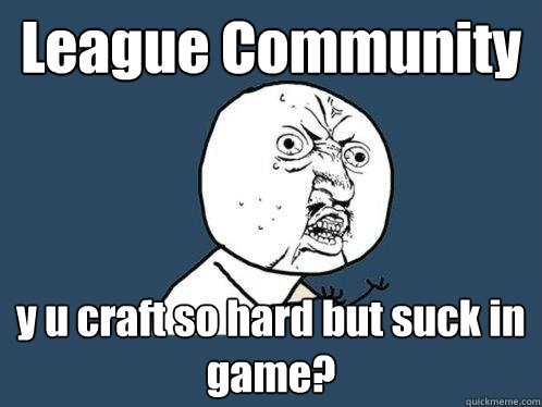 League Community y u craft so hard but suck in game?  Y U No