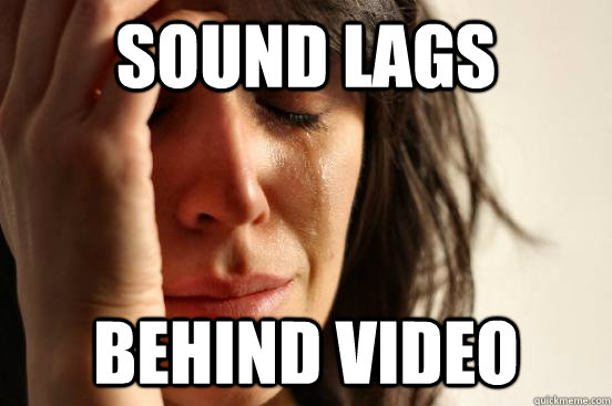 sound lags behind video  First World Problems