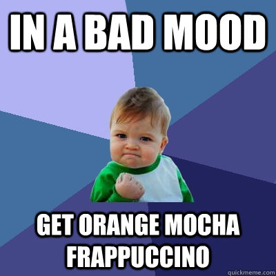 In a bad mood Get orange mocha frappuccino  Success Kid