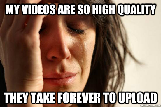 My videos are so high quality they take forever to upload  First World Problems