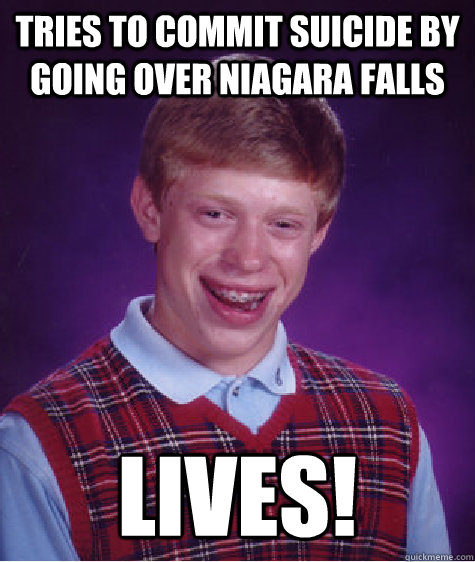 Tries to commit suicide by going over Niagara falls lives!  Bad Luck Brian