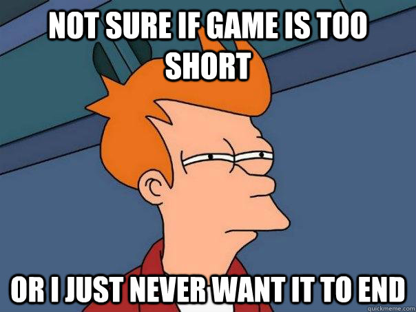 Not sure if game is too short Or I just never want it to end  Futurama Fry