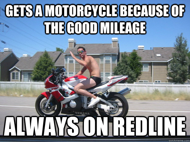 Gets a motorcycle because of the good mileage Always on redline  
