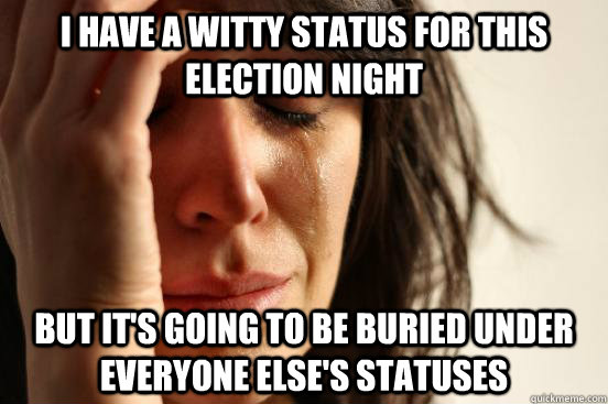 i have a witty status for this election night but it's going to be buried under everyone else's statuses  First World Problems