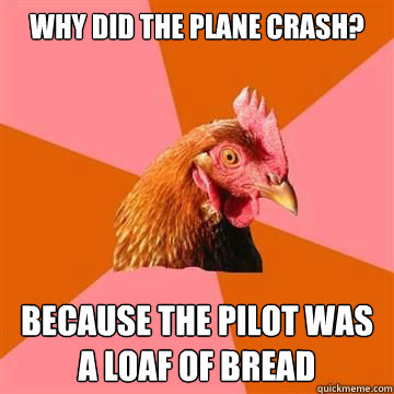 Why did the plane crash? Because the pilot was a loaf of bread  Anti-Joke Chicken