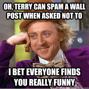 Oh, terry can spam a wall post when asked not to i bet everyone finds you really funny  Condescending Wonka