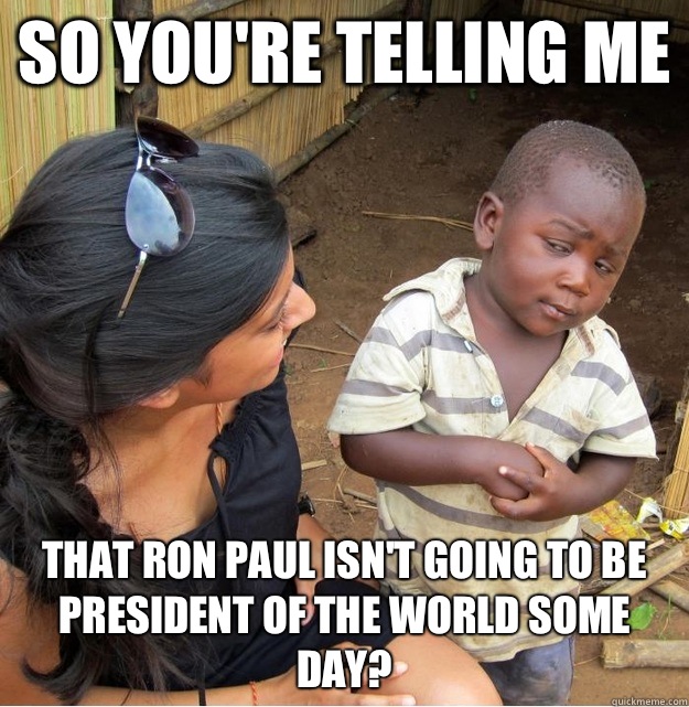 So You're telling me That Ron Paul isn't going to be president of the world some day?  Skeptical Third World Kid