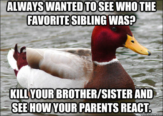 Always wanted to see who the favorite sibling was? KIll your brother/sister and see how your parents react.  Malicious Advice Mallard