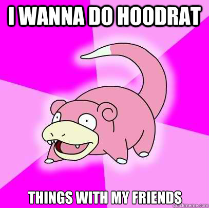 I wanna do hoodrat Things with my friends  Slowpoke