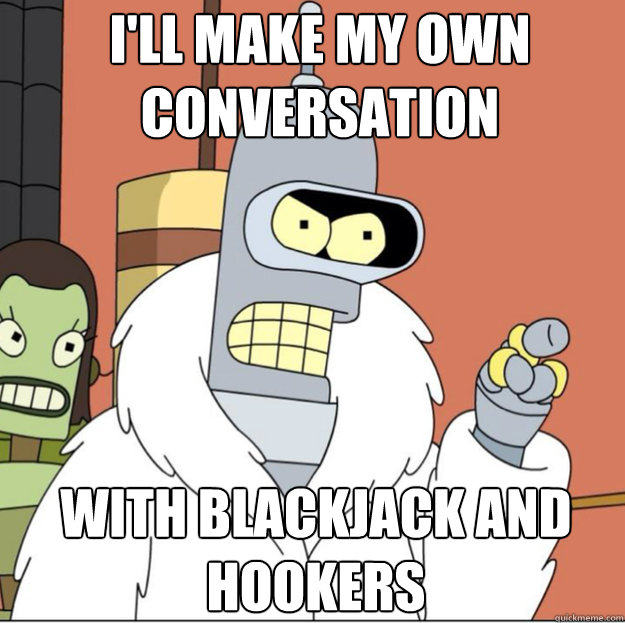 I'LL MAKE MY OWN CONVERSATION WITH BLACKJACK AND HOOKERS  Frustrated Bender