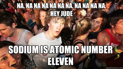 NA, NA NA NA NA NA NA, NA NA NA NA,
HEY JUDE SODIUM IS ATOMIC NUMBER 
ELEVEN  Sudden Clarity Clarence