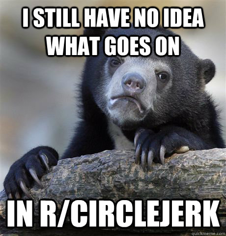 I still have no idea what goes on  in r/circlejerk  Confession Bear