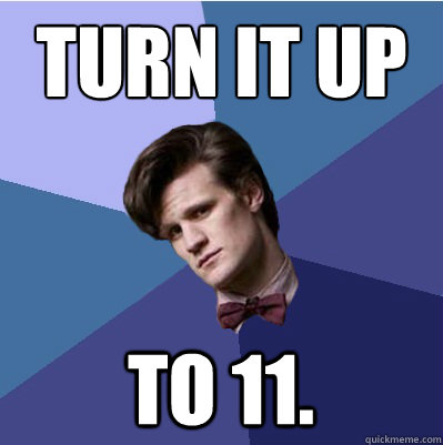 Turn it up To 11. - Turn it up To 11.  Doctor Who - Matt Smith
