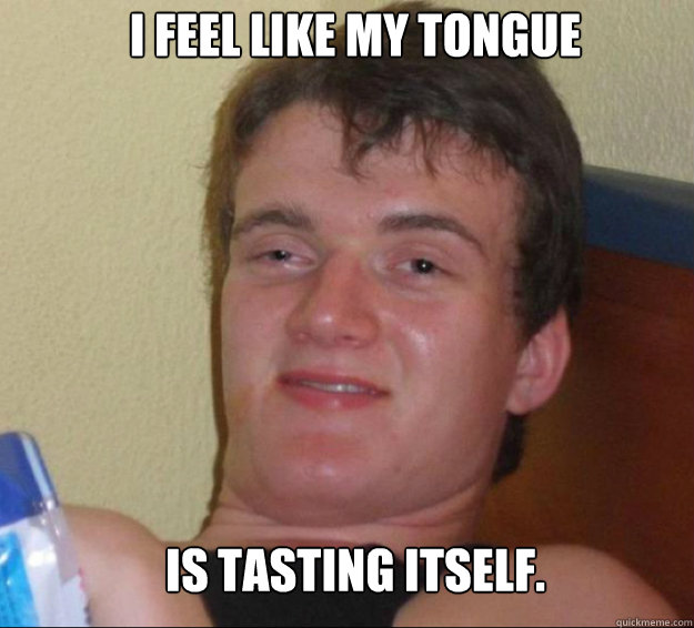 I feel like my tongue is tasting itself.  10guy