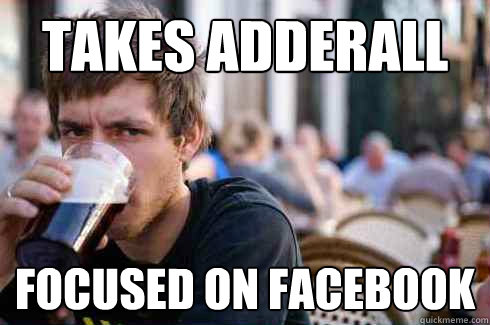 TAKES ADDERALL FOCUSED ON FACEBOOK  Lazy College Senior