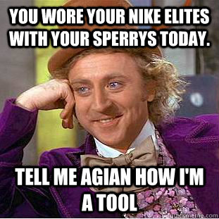 you wore your nike elites with your sperrys today. tell me agian how i'm a tool  Condescending Wonka