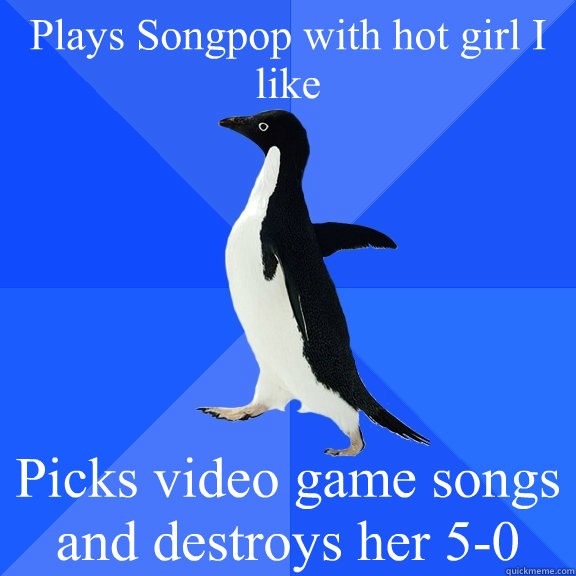 Plays Songpop with hot girl I like Picks video game songs and destroys her 5-0  Socially Awkward Penguin