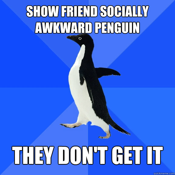 Show friend Socially Awkward Penguin   They don't get it  Socially Awkward Penguin