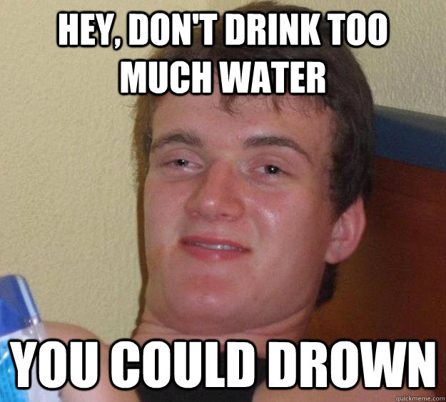 hey, don't drink too much water you could drown - hey, don't drink too much water you could drown  10 Guy