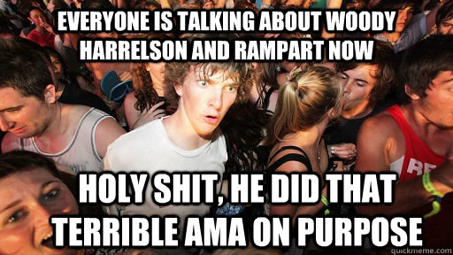 Everyone is talking about woody harrelson and rampart now holy shit, he did that terrible AMA on purpose  Sudden Clarity Clarence