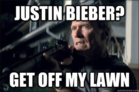 justin bieber? Get off my lawn  Angry Clint Eastwood