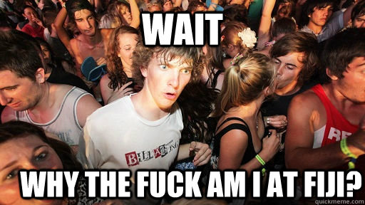 WAIT Why the fuck am i at fiji?  Sudden Clarity Clarence