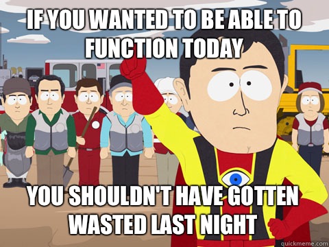if you wanted to be able to function today You shouldn't have gotten wasted last night  Captain Hindsight