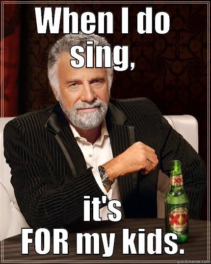 WHEN I DO SING, IT'S FOR MY KIDS. The Most Interesting Man In The World