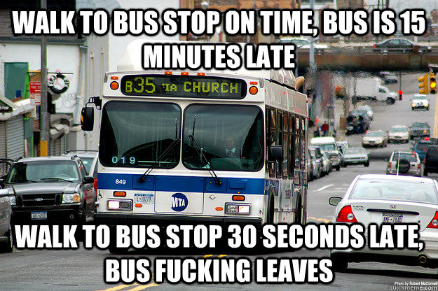 Walk to bus stop on time, bus is 15 minutes late Walk to bus stop 30 seconds late, bus fucking leaves  Scumbag Bus