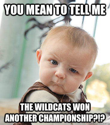 you mean to tell me The wildcats won another championship?!?  skeptical baby