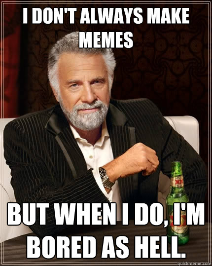 I don't always make memes but when i do, I'm bored as hell.  The Most Interesting Man In The World