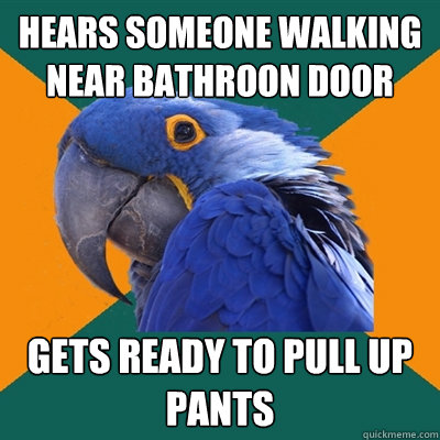 Hears someone walking near bathroon door Gets ready to pull up pants  Paranoid Parrot