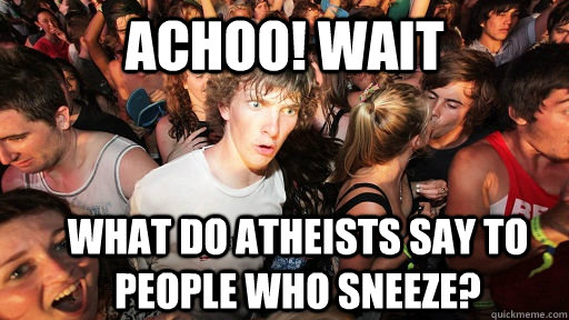 Achoo! Wait  What do Atheists say to people who sneeze?  Sudden Clarity Clarence
